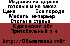 Изделия из дерева готовые и на заказ › Цена ­ 1 500 - Все города Мебель, интерьер » Столы и стулья   . Курганская обл.,Притобольный р-н